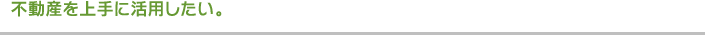 不動産を上手に活用したい。