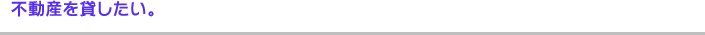 不動産を貸したい。